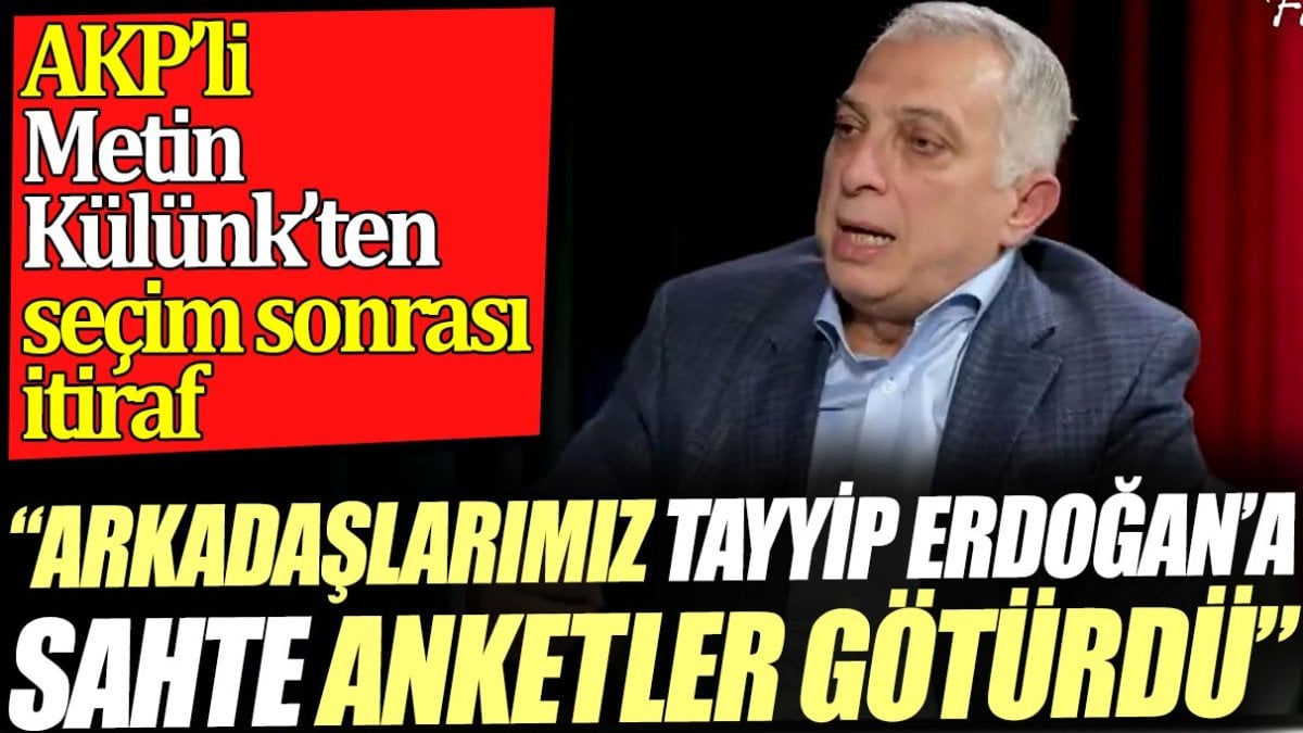 ‘Arkadaşlarımız Tayyip Erdoğan’a sahte anketler götürdü’ AKP’li Metin Külünk’ten seçim sonrası itiraf